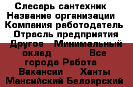 Слесарь-сантехник › Название организации ­ Компания-работодатель › Отрасль предприятия ­ Другое › Минимальный оклад ­ 5 676 - Все города Работа » Вакансии   . Ханты-Мансийский,Белоярский г.